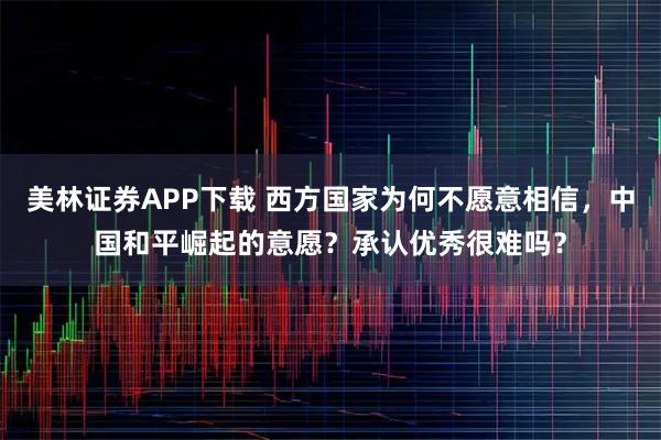 美林证券APP下载 西方国家为何不愿意相信，中国和平崛起的意愿？承认优秀很难吗？
