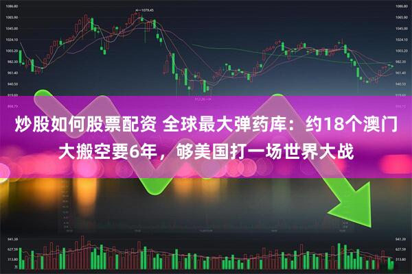 炒股如何股票配资 全球最大弹药库：约18个澳门大搬空要6年，够美国打一场世界大战