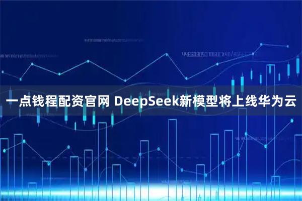 一点钱程配资官网 DeepSeek新模型将上线华为云