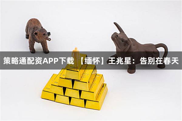 策略通配资APP下载 【缅怀】王兆星：告别在春天
