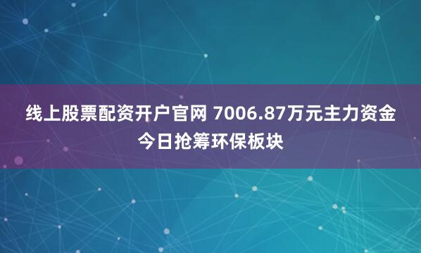 线上股票配资开户官网 7006.87万元主力资金今日抢筹环保板块