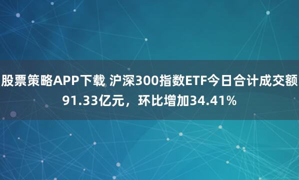 股票策略APP下载 沪深300指数ETF今日合计成交额91.33亿元，环比增加34.41%