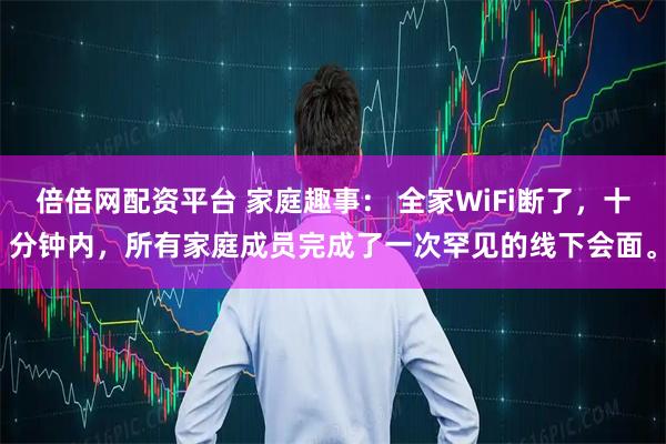 倍倍网配资平台 家庭趣事： 全家WiFi断了，十分钟内，所有家庭成员完成了一次罕见的线下会面。