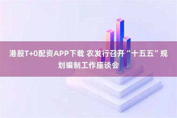 港股T+0配资APP下载 农发行召开“十五五”规划编制工作座谈会