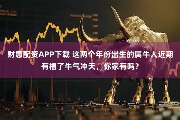 财惠配资APP下载 这两个年份出生的属牛人近期有福了牛气冲天,你家有吗?