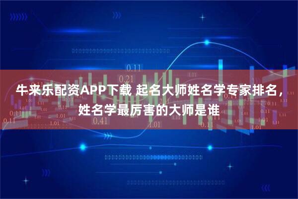 牛来乐配资APP下载 起名大师姓名学专家排名,姓名学最厉害的大师是谁