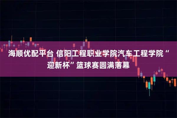 海顺优配平台 信阳工程职业学院汽车工程学院“迎新杯”篮球赛圆满落幕