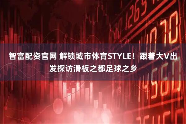 智富配资官网 解锁城市体育STYLE！跟着大V出发探访滑板之都足球之乡