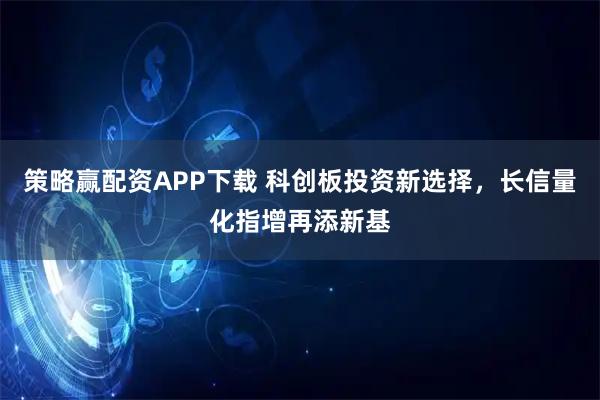 策略赢配资APP下载 科创板投资新选择，长信量化指增再添新基
