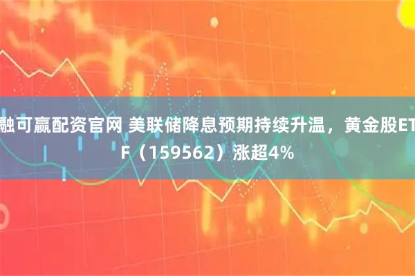 融可赢配资官网 美联储降息预期持续升温，黄金股ETF（159562）涨超4%
