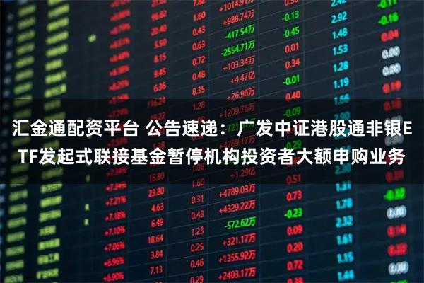 汇金通配资平台 公告速递：广发中证港股通非银ETF发起式联接基金暂停机构投资者大额申购业务