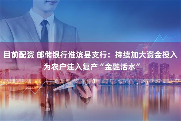 目前配资 邮储银行淮滨县支行:持续加大资金投入 为农户注入复产“金融活水”