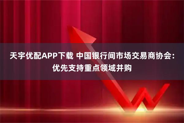 天宇优配APP下载 中国银行间市场交易商协会：优先支持重点领域并购