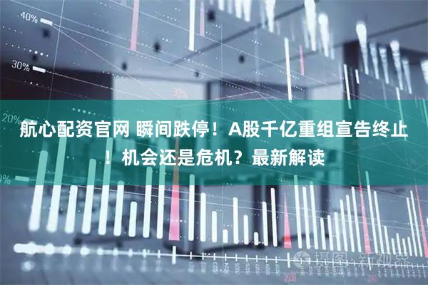 航心配资官网 瞬间跌停!A股千亿重组宣告终止!机会还是危机?最新解读