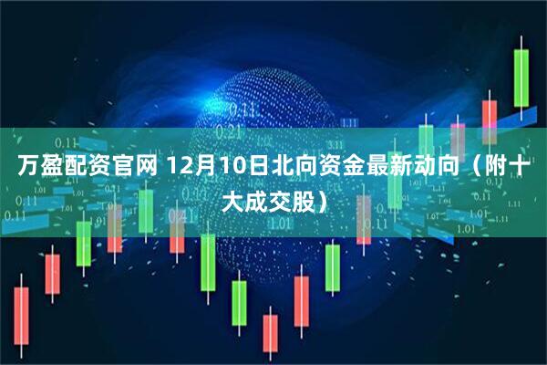 万盈配资官网 12月10日北向资金最新动向（附十大成交股）