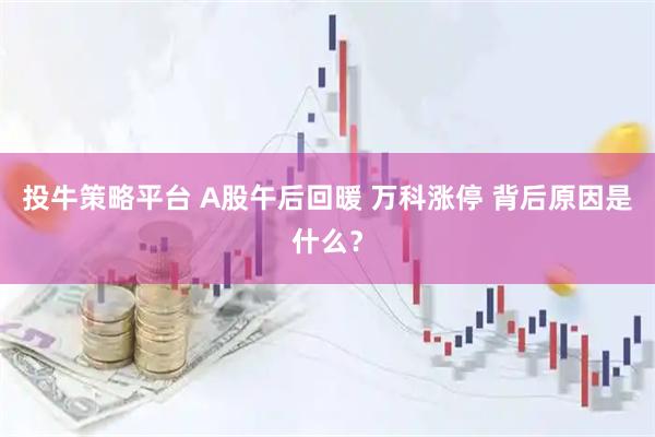 投牛策略平台 A股午后回暖 万科涨停 背后原因是什么？