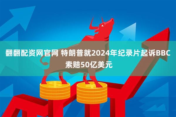 翻翻配资网官网 特朗普就2024年纪录片起诉BBC 索赔50亿美元