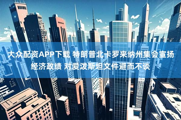 大众配资APP下载 特朗普北卡罗来纳州集会宣扬经济政绩 对爱泼斯坦文件避而不谈