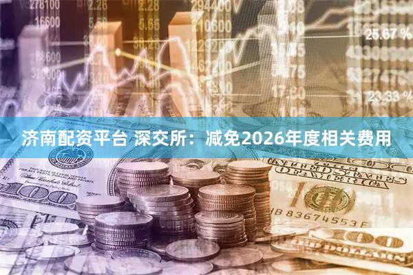 济南配资平台 深交所:减免2026年度相关费用