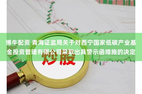 博牛配资 青海证监局关于对西宁国家低碳产业基金投资管理有限公司采取出具警示函措施的决定