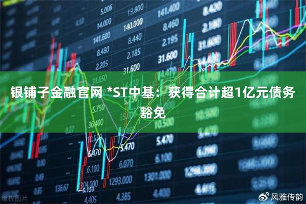 银铺子金融官网 *ST中基：获得合计超1亿元债务豁免