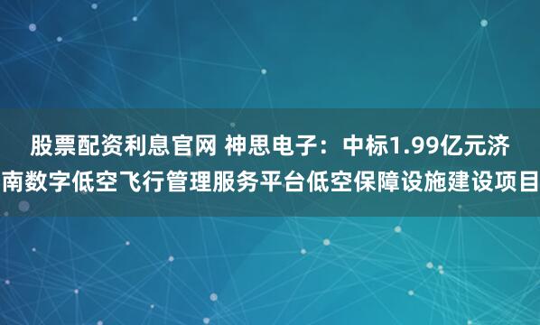 股票配资利息官网 神思电子：中标1.99亿元济南数字低空飞行管理服务平台低空保障设施建设项目