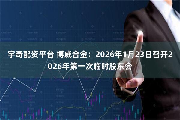 宇奇配资平台 博威合金：2026年1月23日召开2026年第一次临时股东会