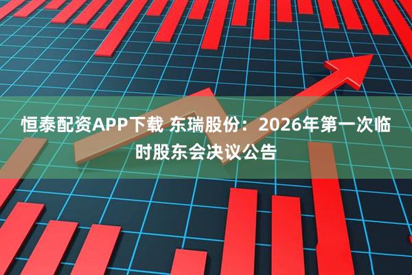 恒泰配资APP下载 东瑞股份：2026年第一次临时股东会决议公告