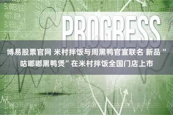 博易股票官网 米村拌饭与周黑鸭官宣联名 新品“咕嘟嘟黑鸭煲”在米村拌饭全国门店上市