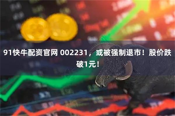 91快牛配资官网 002231，或被强制退市！股价跌破1元！