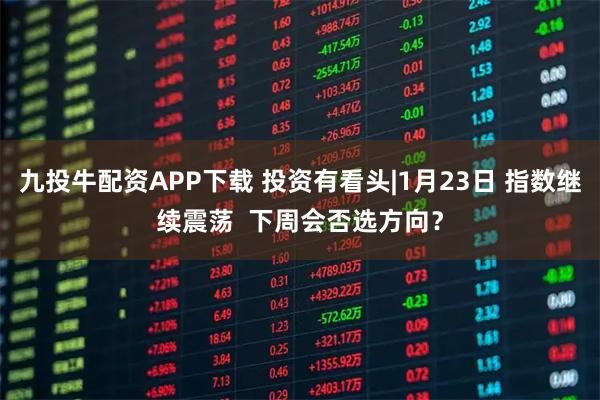 九投牛配资APP下载 投资有看头|1月23日 指数继续震荡  下周会否选方向？