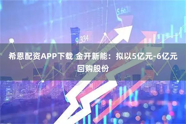 希恩配资APP下载 金开新能：拟以5亿元-6亿元回购股份