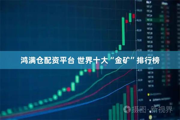 鸿满仓配资平台 世界十大“金矿”排行榜