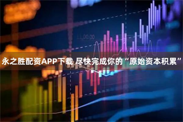 永之胜配资APP下载 尽快完成你的“原始资本积累”