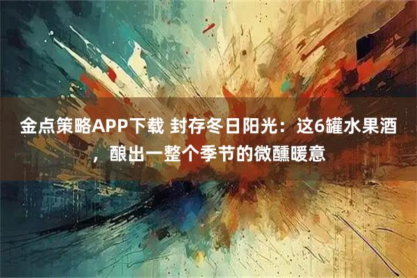 金点策略APP下载 封存冬日阳光：这6罐水果酒，酿出一整个季节的微醺暖意