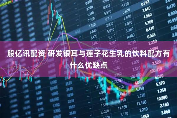 股亿讯配资 研发银耳与莲子花生乳的饮料配方有什么优缺点