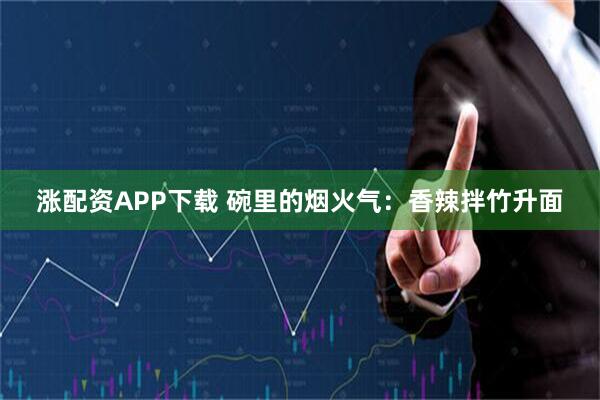 涨配资APP下载 碗里的烟火气：香辣拌竹升面