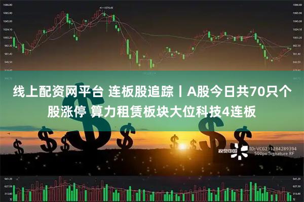 线上配资网平台 连板股追踪丨A股今日共70只个股涨停 算力租赁板块大位科技4连板