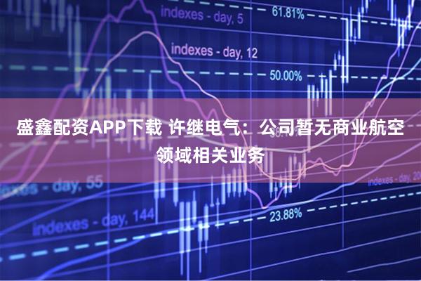 盛鑫配资APP下载 许继电气：公司暂无商业航空领域相关业务