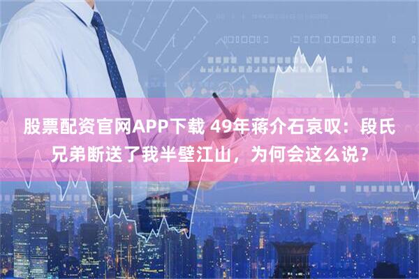 股票配资官网APP下载 49年蒋介石哀叹：段氏兄弟断送了我半壁江山，为何会这么说？