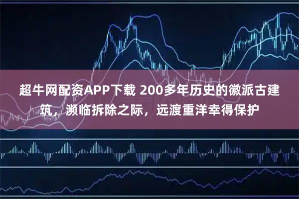 超牛网配资APP下载 200多年历史的徽派古建筑，濒临拆除之际，远渡重洋幸得保护