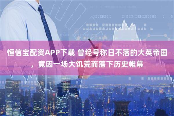 恒信宝配资APP下载 曾经号称日不落的大英帝国，竟因一场大饥荒而落下历史帷幕