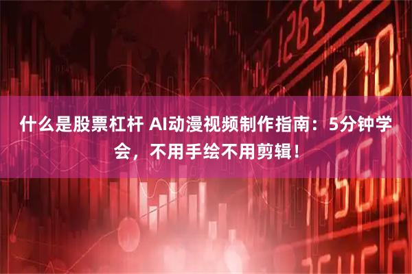 什么是股票杠杆 AI动漫视频制作指南：5分钟学会，不用手绘不用剪辑！