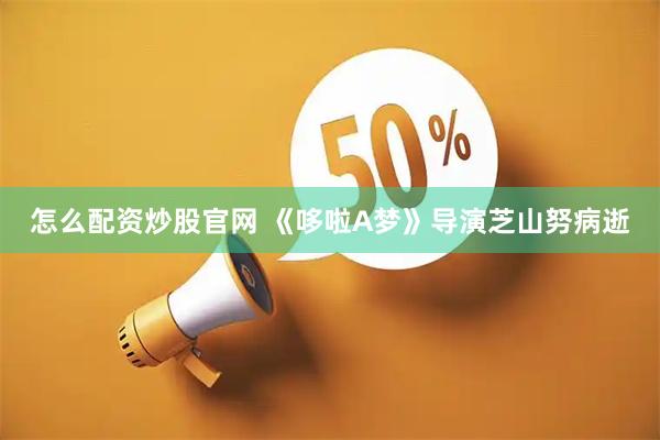 怎么配资炒股官网 《哆啦A梦》导演芝山努病逝
