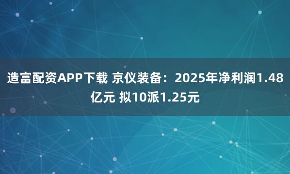 造富配资APP下载 京仪装备：2025年净利润1.48亿元 拟10派1.25元