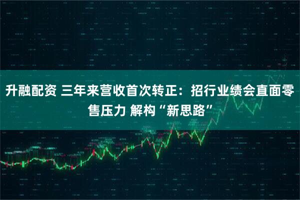 升融配资 三年来营收首次转正：招行业绩会直面零售压力 解构“新思路”