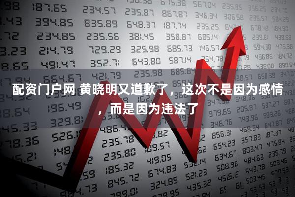 配资门户网 黄晓明又道歉了，这次不是因为感情，而是因为违法了