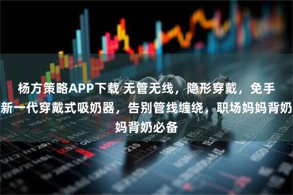 杨方策略APP下载 无管无线，隐形穿戴，免手扶！新一代穿戴式吸奶器，告别管线缠绕，职场妈妈背奶必备
