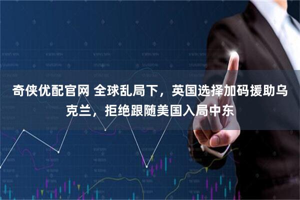 奇侠优配官网 全球乱局下，英国选择加码援助乌克兰，拒绝跟随美国入局中东