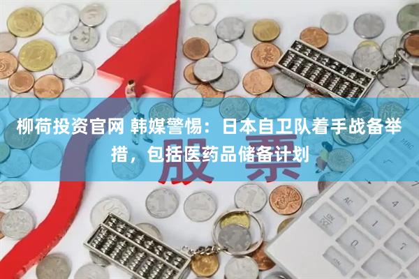 柳荷投资官网 韩媒警惕：日本自卫队着手战备举措，包括医药品储备计划